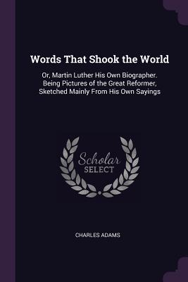 Read Words That Shook the World: Or, Martin Luther His Own Biographer. Being Pictures of the Great Reformer, Sketched Mainly from His Own Sayings - Charles Adams file in ePub