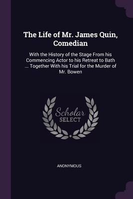 Read The Life of Mr. James Quin, Comedian: With the History of the Stage from His Commencing Actor to His Retreat to Bath  Together with His Trial for the Murder of Mr. Bowen - Anonymous file in PDF