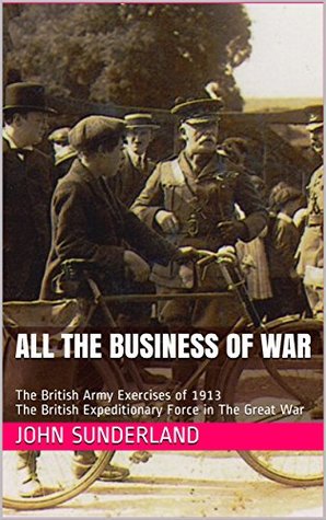 Full Download All The Business Of War: The British Army Exercises of 1913 The British Expeditionary Force in The Great War - John Sunderland file in PDF