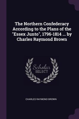 Download The Northern Confederacy According to the Plans of the Essex Junto, 1796-1814  by Charles Raymond Brown - Charles Raymond Brown file in PDF