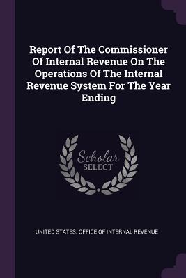 Read Online Report of the Commissioner of Internal Revenue on the Operations of the Internal Revenue System for the Year Ending - United States Office of Internal Revenu | ePub