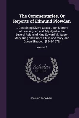 Download The Commentaries, or Reports of Edmund Plowden:  Containing Divers Cases Upon Matters of Law, Argued and Adjudged in the Several Reigns of King Edward VI., Queen Mary, King and Queen Philip and Mary, and Queen Elizabeth [1548-1579]; Volume 2 - Edmund Plowden file in PDF