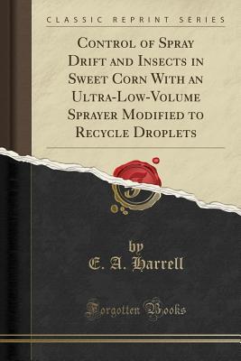 Read Online Control of Spray Drift and Insects in Sweet Corn with an Ultra-Low-Volume Sprayer Modified to Recycle Droplets (Classic Reprint) - E A Harrell file in PDF