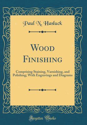 Read Online Wood Finishing: Comprising Staining, Varnishing, and Polishing; With Engravings and Diagrams (Classic Reprint) - Paul N. Hasluck | ePub
