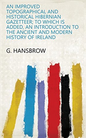 Download An improved topographical and historical Hibernian gazetteer; to which is added, an introduction to the ancient and modern history of Ireland - G. Hansbrow file in PDF