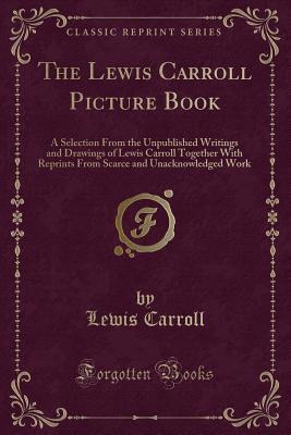 Full Download The Lewis Carroll Picture Book: A Selection from the Unpublished Writings and Drawings of Lewis Carroll Together with Reprints from Scarce and Unacknowledged Work (Classic Reprint) - Lewis Carroll | ePub