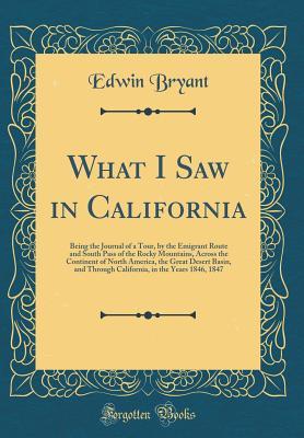 Full Download What I Saw in California: Being the Journal of a Tour, by the Emigrant Route and South Pass of the Rocky Mountains, Across the Continent of North America, the Great Desert Basin, and Through California, in the Years 1846, 1847 (Classic Reprint) - Edwin Bryant | ePub