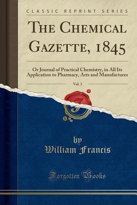 Download The Chemical Gazette, 1845, Vol. 3: Or Journal of Practical Chemistry, in All Its Application to Pharmacy, Arts and Manufactures (Classic Reprint) - William Francis | PDF