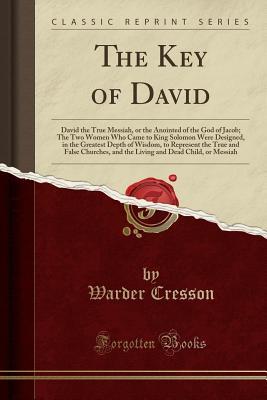 Read The Key of David: David the True Messiah, or the Anointed of the God of Jacob; The Two Women Who Came to King Solomon Were Designed, in the Greatest Depth of Wisdom, to Represent the True and False Churches, and the Living and Dead Child, or Messiah - Warder Cresson file in PDF