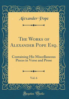 Full Download The Works of Alexander Pope Esq., Vol. 6: Containing His Miscellaneous Pieces in Verse and Prose (Classic Reprint) - Alexander Pope | PDF