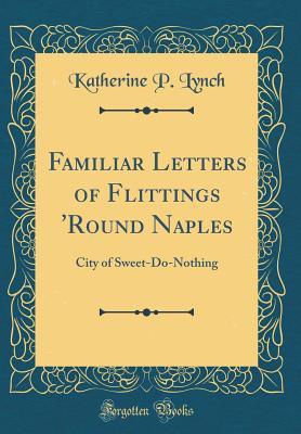 Read Familiar Letters of Flittings 'round Naples: City of Sweet-Do-Nothing (Classic Reprint) - Katherine P. Lynch file in ePub