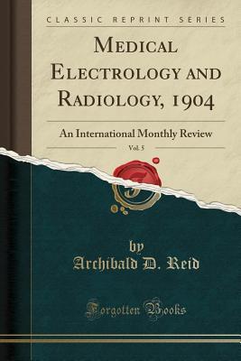 Read Medical Electrology and Radiology, 1904, Vol. 5: An International Monthly Review (Classic Reprint) - Archibald D Reid file in PDF