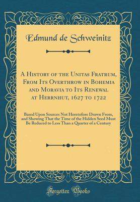 Read Online A History of the Unitas Fratrum, from Its Overthrow in Bohemia and Moravia to Its Renewal at Herrnhut, 1627 to 1722: Based Upon Sources Not Heretofore Drawn From, and Showing That the Time of the Hidden Seed Must Be Reduced to Less Than a Quarter of a Cen - Edmund De Schweinitz | ePub