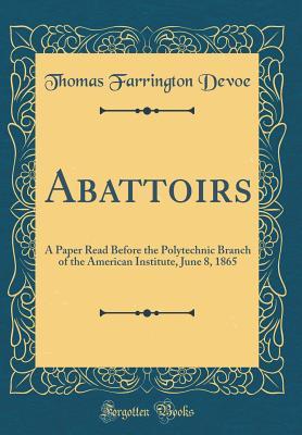 Full Download Abattoirs: A Paper Read Before the Polytechnic Branch of the American Institute, June 8, 1865 (Classic Reprint) - Thomas F. De Voe file in ePub