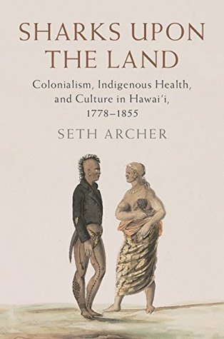 Read Online Sharks Upon the Land: Colonialism, Indigenous Health, and Culture in Hawai'i, 1778–1855 - Seth Archer | ePub