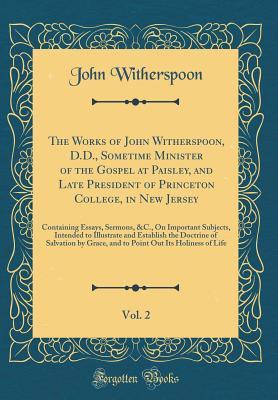Read The Works of John Witherspoon, D.D., Sometime Minister of the Gospel at Paisley, and Late President of Princeton College, in New Jersey, Vol. 2: Containing Essays, Sermons, &c., on Important Subjects, Intended to Illustrate and Establish the Doctrine of S - John Witherspoon | PDF
