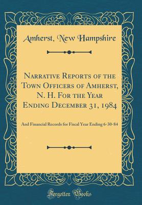 Read Online Narrative Reports of the Town Officers of Amherst, N. H. for the Year Ending December 31, 1984: And Financial Records for Fiscal Year Ending 6-30-84 (Classic Reprint) - Amherst New Hampshire file in PDF