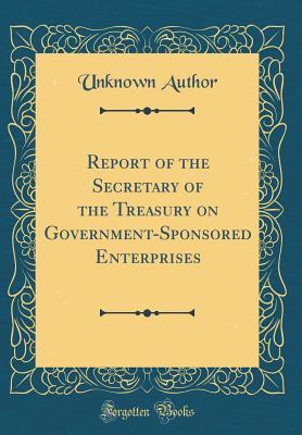 Read Online Report of the Secretary of the Treasury on Government-Sponsored Enterprises (Classic Reprint) - Unknown | ePub