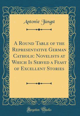 Full Download A Round Table of the Representative German Catholic Novelists at Which Is Served a Feast of Excellent Stories (Classic Reprint) - Antonie Jungst | PDF