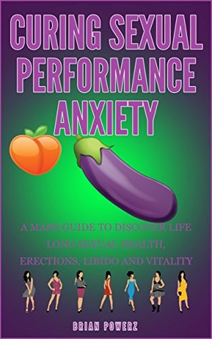 Full Download Curing sexual performance anxiety: A mans guide to discover life long sexual health,erections, libido and vitality - Brian Powerz file in PDF
