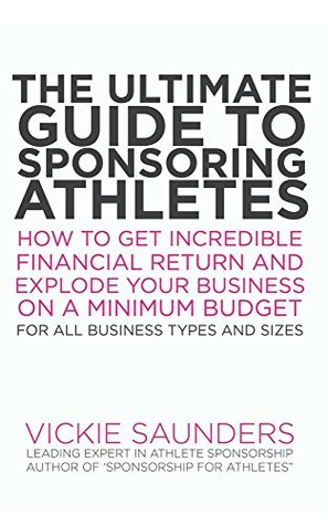 Read The Ultimate Guide To Sponsoring Athletes: How To Get Incredible Financial Return And Explode Your Business On A Minimum Budget - Vickie Saunders | PDF