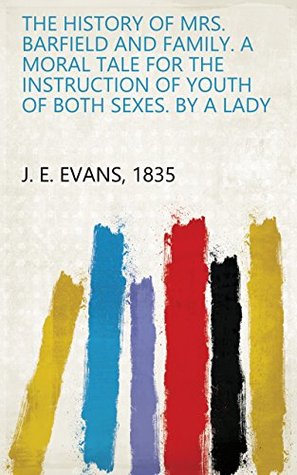 Read Online The History of Mrs. Barfield and Family. A Moral Tale for the Instruction of Youth of Both Sexes. By a Lady - 1835 J. E. Evans file in ePub