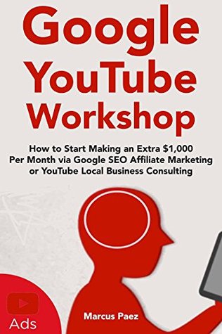 Read Online Google YouTube Workshop (2018): How to Start Making an Extra $1,000 Per Month via Google SEO Affiliate Marketing or YouTube Local Business Consulting - Marcus Paez file in ePub