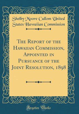 Download The Report of the Hawaiian Commission, Appointed in Pursuance of the Joint Resolution, 1898 (Classic Reprint) - Shelby Moore Cullom United S Commission file in ePub