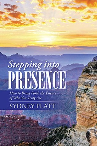 Download Stepping into Presence: How to Bring Forth the Essence of Who You Truly Are - Sydney Platt | PDF