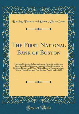 Read Online The First National Bank of Boston: Hearings Before the Subcommittee on Financial Institutions Supervision, Regulation and Insurance of the Committee on Banking, Finance and Urban Affairs, House of Representatives, Ninety-Ninth Congress, First Session; Apr - Banking Finance and Urban Affairs Comm file in PDF