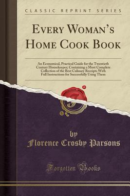 Full Download Every Woman's Home Cook Book: An Economical, Practical Guide for the Twentieth Century Housekeeper; Containing a Most Complete Collection of the Best Culinary Receipts with Full Instructions for Successfully Using Them (Classic Reprint) - Florence Crosby Parsons | PDF