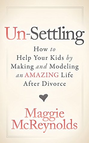 Read Un-Settling: How to Help Your Kids by Making and Modeling an Amazing Life After Divorce - Maggie McReynolds file in ePub