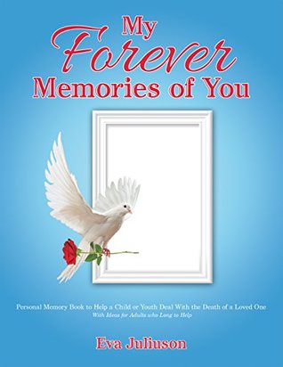 Read Online My Forever Memories of You- Children's Version: Personal Memory Book to Help a Child or Youth Deal with the Death of a Loved One- with Ideas for Adults Who Long to Help - Eva Juliuson | PDF