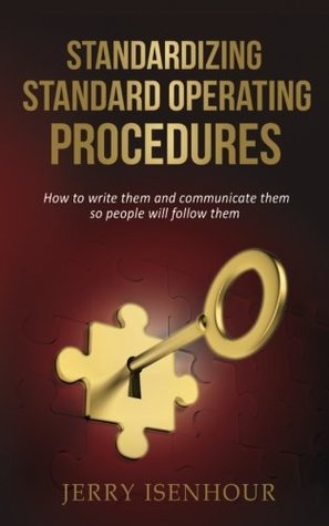 Full Download Standardizing Standard Operating Procedures: How to Write Them and Communicate Them, So People Will Follow Them - Jerry Isenhour | PDF