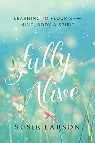 Read Online Fully Alive: Learning to Flourish--Mind, Body & Spirit - Susie Larson | ePub
