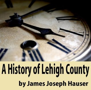 Read A history of Lehigh County, Pennsylvania, from the earliest settlements to the present time, including much valuable information for the use of schools, families, libraries - James Joseph Hauser file in ePub