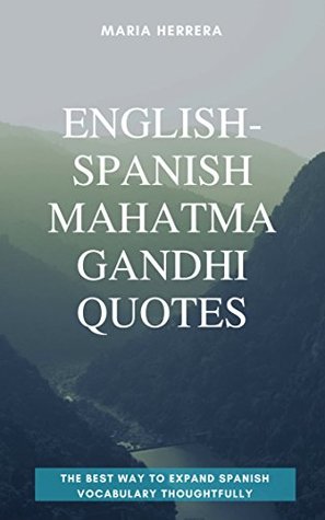 Full Download English-Spanish Mahatma Gandhi Quotes - THE BEST WAY TO EXPAND SPANISH VOCABULARY THOUGHTFULLY - Maria Herrera | PDF