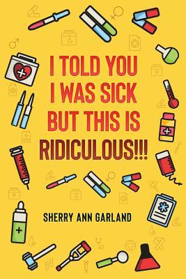 Read Online I Told You I Was Sick But This Is Ridiculous!!! - Sherry Ann Garland | PDF