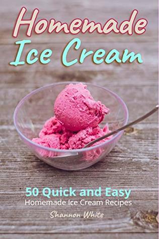 Read Online Homemade Ice Cream: 50 Quick and Easy Homemade Ice Cream Recipes Cookbook (Desserts Recipe Book: Classic, Ketogenic, Party Ice Cream Recipes, Sorbet and Other Frozen Homemade Desserts) (Cookbooks 1) - Shannon White | PDF