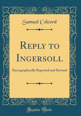 Read Online Reply to Ingersoll: Stenographically Reported and Revised (Classic Reprint) - Samuel Colcord file in PDF