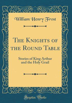 Read Online The Knights of the Round Table: Stories of King Arthur and the Holy Grail (Classic Reprint) - William Henry Frost file in ePub