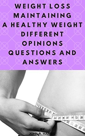 Read Online WEIGHT LOSS   MAINTAINING A HEALTHY WEIGHT   DIFFERENT OPINIONS QUESTIONS AND ANSWERS: WHAT ABOUT OF MAINTAINING A HEALTHY WEIGHT  WEIGHT LOSS - John Harris | ePub
