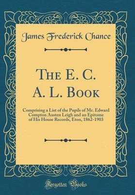 Download The E. C. A. L. Book: Comprising a List of the Pupils of Mr. Edward Compton Austen Leigh and an Epitome of His House Records, Eton, 1862-1903 (Classic Reprint) - James Frederick Chance file in PDF