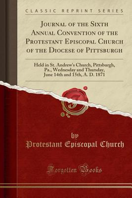 Full Download Journal of the Sixth Annual Convention of the Protestant Episcopal Church of the Diocese of Pittsburgh: Held in St. Andrew's Church, Pittsburgh, Pa., Wednesday and Thursday, June 14th and 15th, A. D. 1871 (Classic Reprint) - Protestant Episcopal Church | ePub