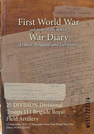 Download 25 Division Divisional Troops 111 Brigade Royal Field Artillery: 15 September 1915 - 27 November 1916 (First World War, War Diary, Wo95/2233/4) - British War Office | PDF