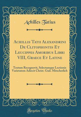 Read Achillis Tatii Alexandrini de Clitophontis Et Leucippes Amoribus Libri VIII, Graece Et Latine: Textum Recognovit, Selectamque Lectionis Varietatem Adiecit Christ. Guil. Mitscherlich (Classic Reprint) - Achilles Tatius file in ePub