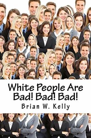 Read Online White People Are Bad! Bad! Bad!: Whoever thought a popular slogan in 2018 would be It’s OK to be White! - Brian Kelly | PDF