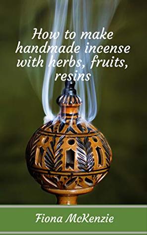 Full Download How to make handmade incense with herbs. fruits, resins (the little manuals of practical magic Book 1) - Fiona McKenzie | PDF