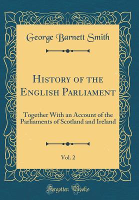 Read Online History of the English Parliament, Vol. 2: Together with an Account of the Parliaments of Scotland and Ireland (Classic Reprint) - George Barnett Smith file in ePub