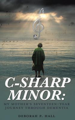 Full Download C-Sharp Minor: My Mother's Seventeen-Year Journey Through Dementia - Deborah P Hall file in PDF